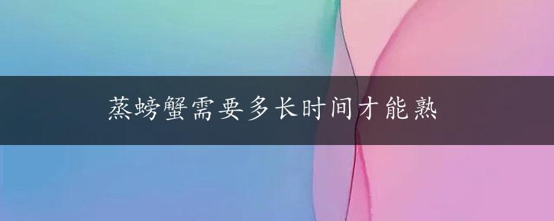 蒸螃蟹需要多长时间才能熟