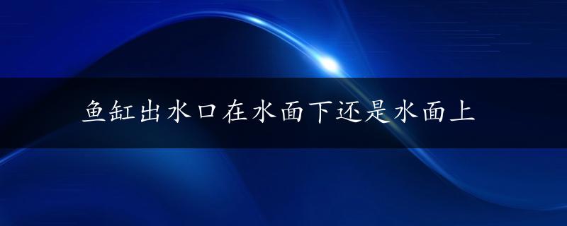 鱼缸出水口在水面下还是水面上