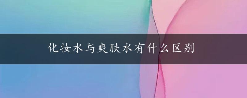 化妆水与爽肤水有什么区别