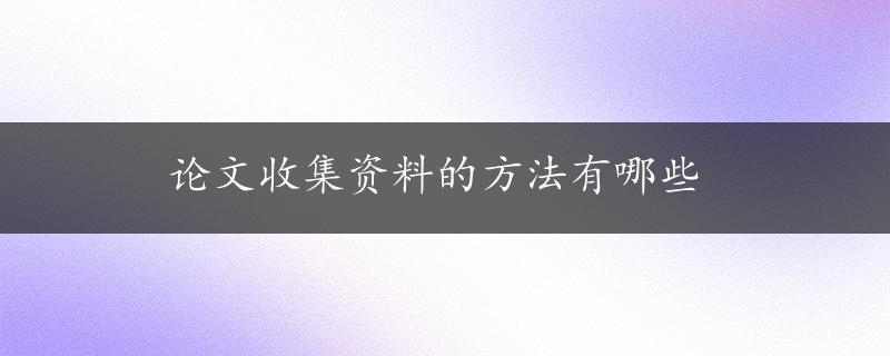 论文收集资料的方法有哪些