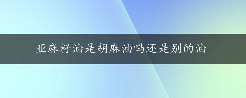 亚麻籽油是胡麻油吗还是别的油