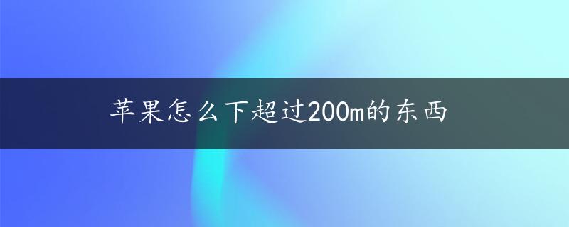 苹果怎么下超过200m的东西