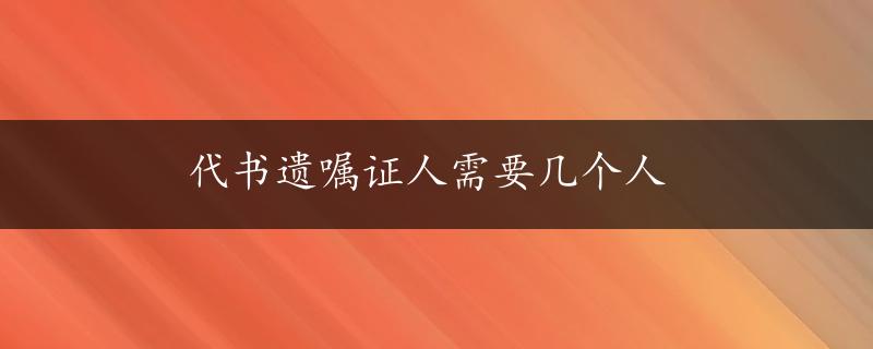 代书遗嘱证人需要几个人