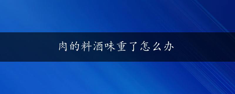 肉的料酒味重了怎么办