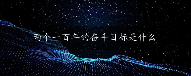 两个一百年的奋斗目标是什么