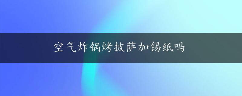 空气炸锅烤披萨加锡纸吗