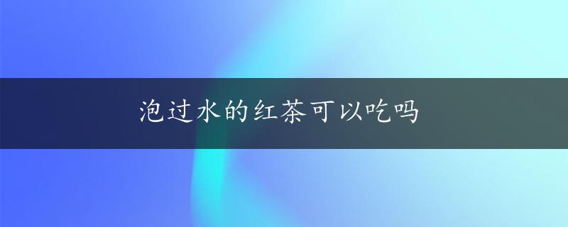 泡过水的红茶可以吃吗