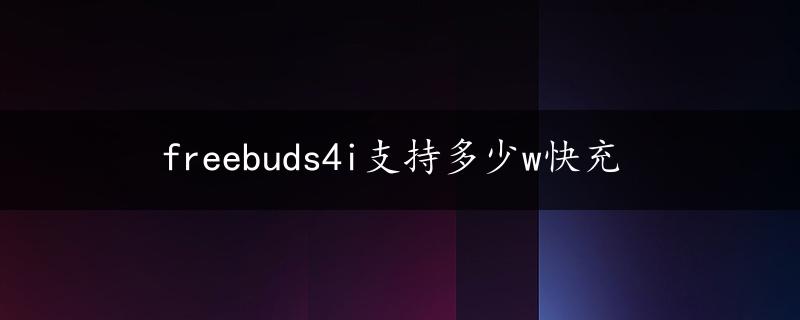 freebuds4i支持多少w快充