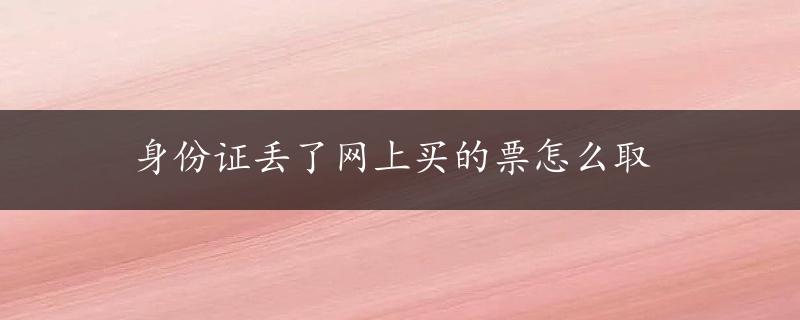 身份证丢了网上买的票怎么取