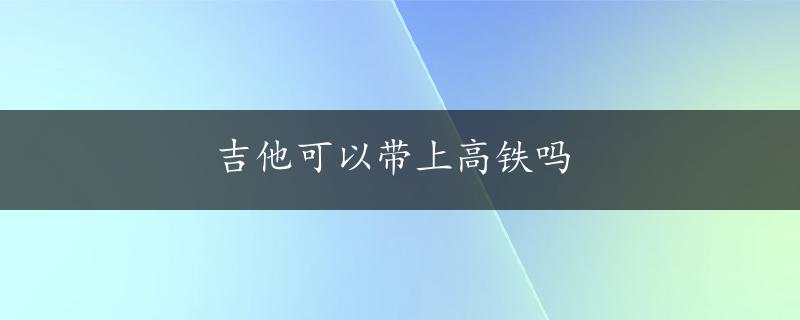 吉他可以带上高铁吗