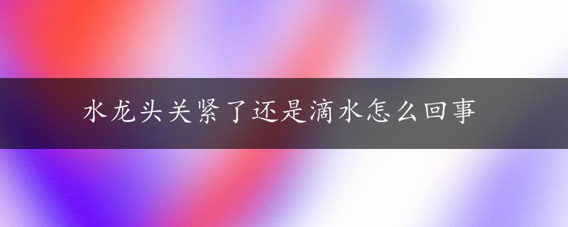 水龙头关紧了还是滴水怎么回事