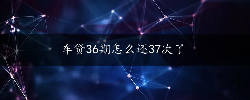 车贷36期怎么还37次了