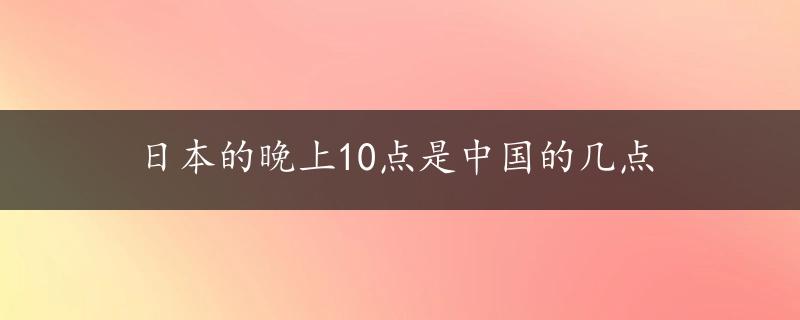 日本的晚上10点是中国的几点