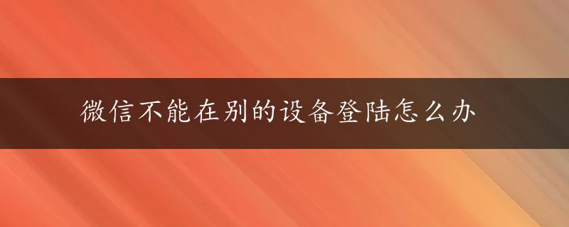 微信不能在别的设备登陆怎么办