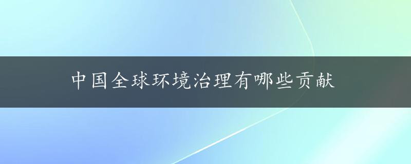 中国全球环境治理有哪些贡献