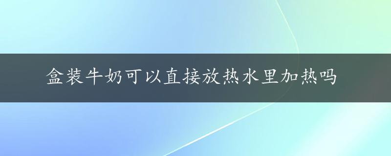 盒装牛奶可以直接放热水里加热吗