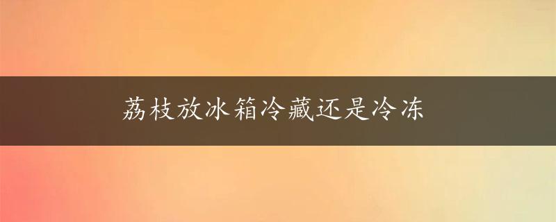 荔枝放冰箱冷藏还是冷冻