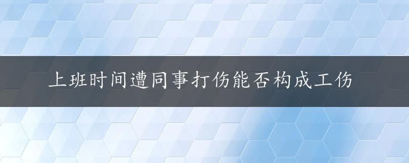 上班时间遭同事打伤能否构成工伤