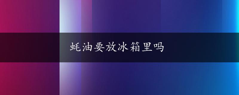 蚝油要放冰箱里吗