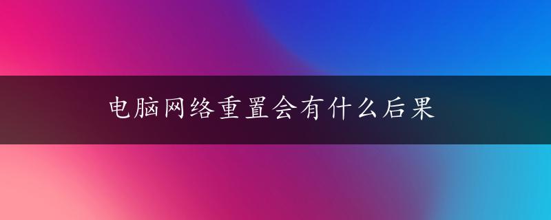 电脑网络重置会有什么后果