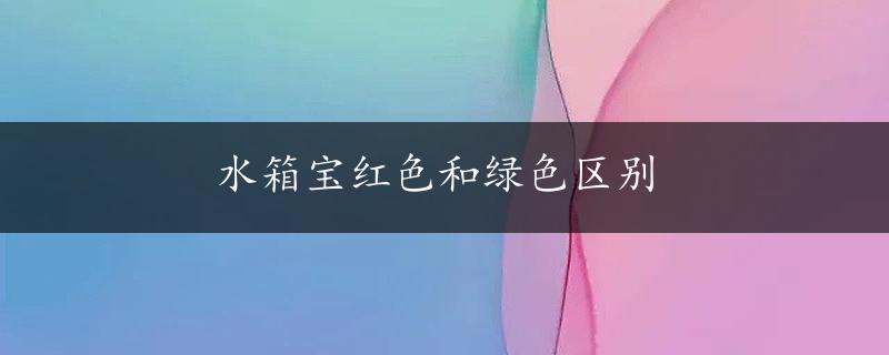 水箱宝红色和绿色区别