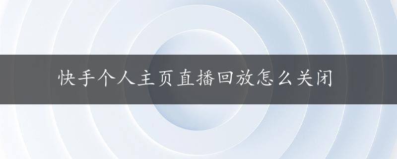 快手个人主页直播回放怎么关闭