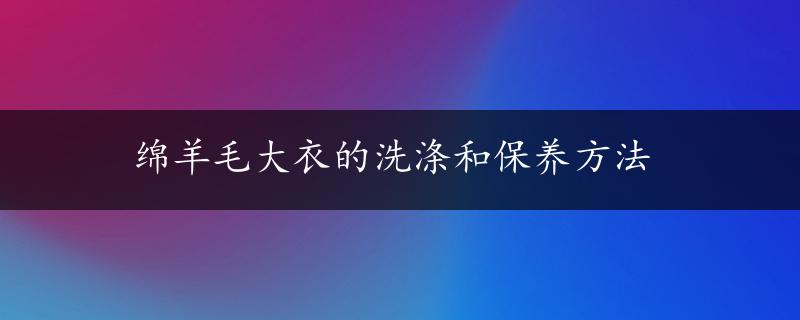 绵羊毛大衣的洗涤和保养方法