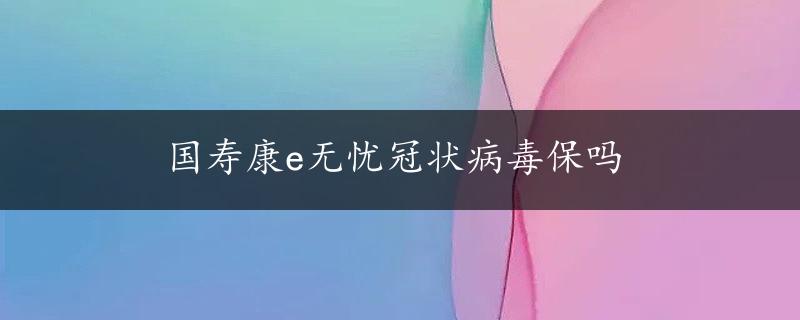 国寿康e无忧冠状病毒保吗