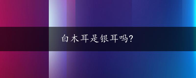 白木耳是银耳吗?