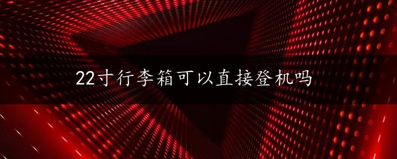 22寸行李箱可以直接登机吗