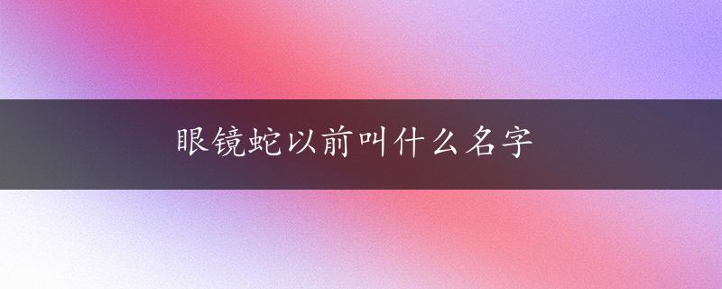 眼镜蛇以前叫什么名字