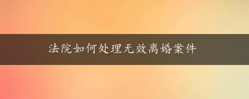 法院如何处理无效离婚案件