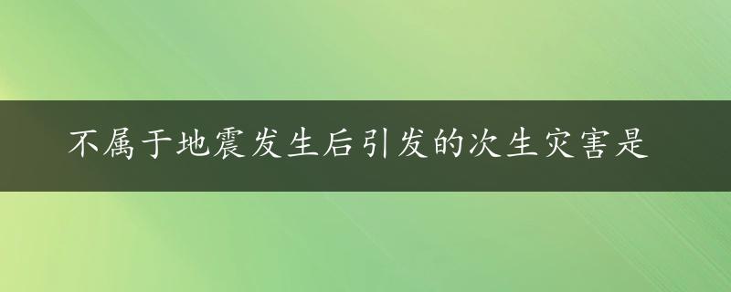 不属于地震发生后引发的次生灾害是