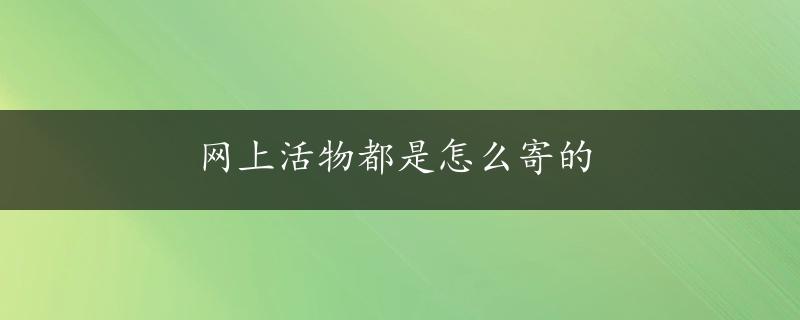 网上活物都是怎么寄的