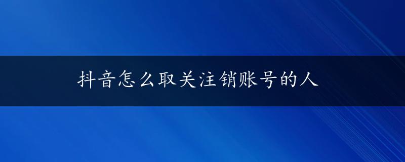 抖音怎么取关注销账号的人