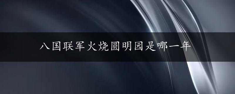 八国联军火烧圆明园是哪一年