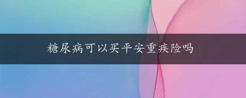 糖尿病可以买平安重疾险吗