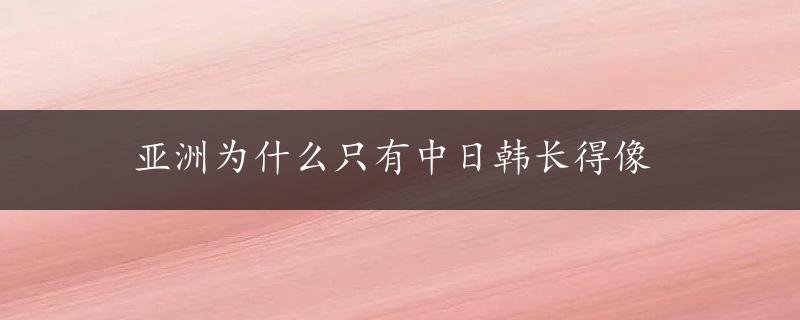 亚洲为什么只有中日韩长得像