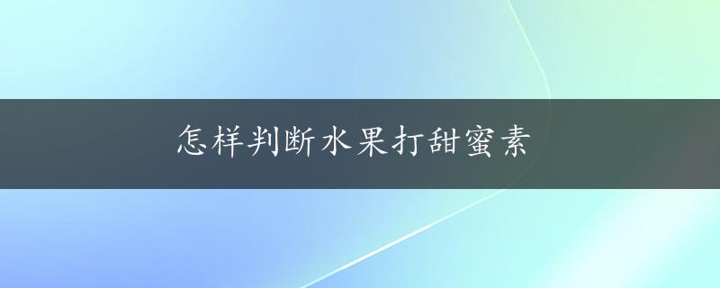 怎样判断水果打甜蜜素