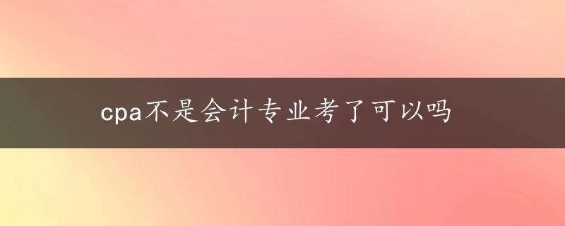 cpa不是会计专业考了可以吗