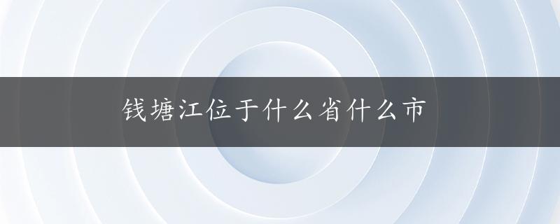 钱塘江位于什么省什么市