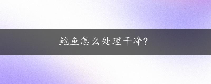 鲍鱼怎么处理干净?