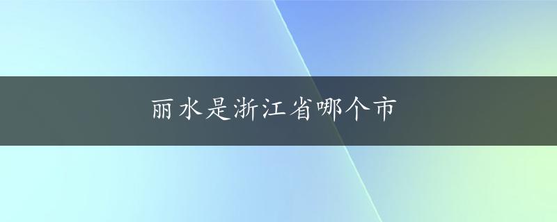 丽水是浙江省哪个市