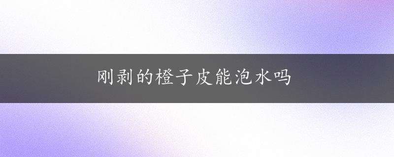 刚剥的橙子皮能泡水吗