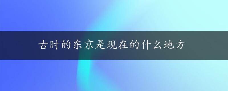 古时的东京是现在的什么地方