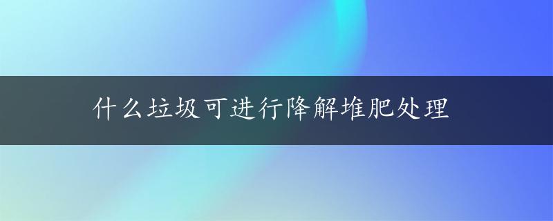 什么垃圾可进行降解堆肥处理