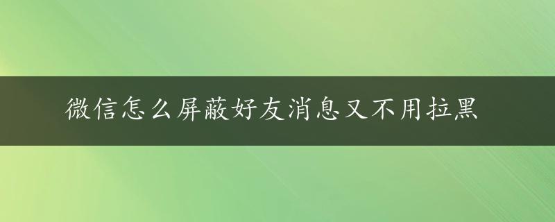 微信怎么屏蔽好友消息又不用拉黑