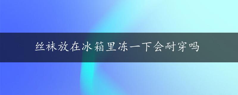 丝袜放在冰箱里冻一下会耐穿吗