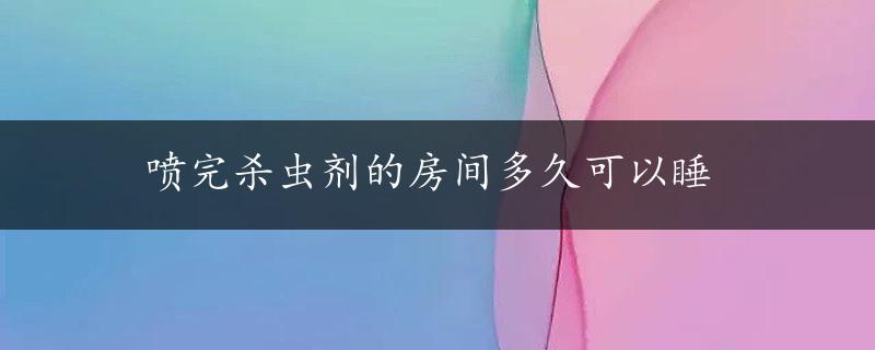 喷完杀虫剂的房间多久可以睡