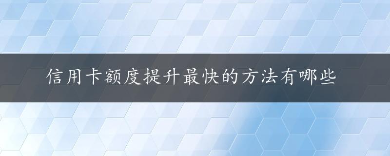 信用卡额度提升最快的方法有哪些